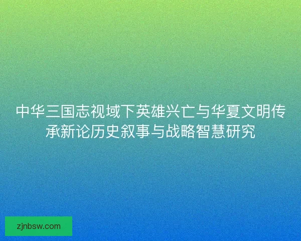 中华三国志视域下英雄兴亡与华夏文明传承新论历史叙事与战略智慧研究