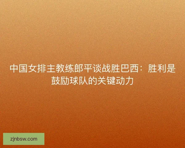 中国女排主教练郎平谈战胜巴西：胜利是鼓励球队的关键动力