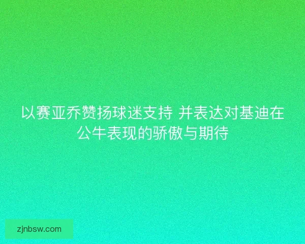 以赛亚乔赞扬球迷支持 并表达对基迪在公牛表现的骄傲与期待