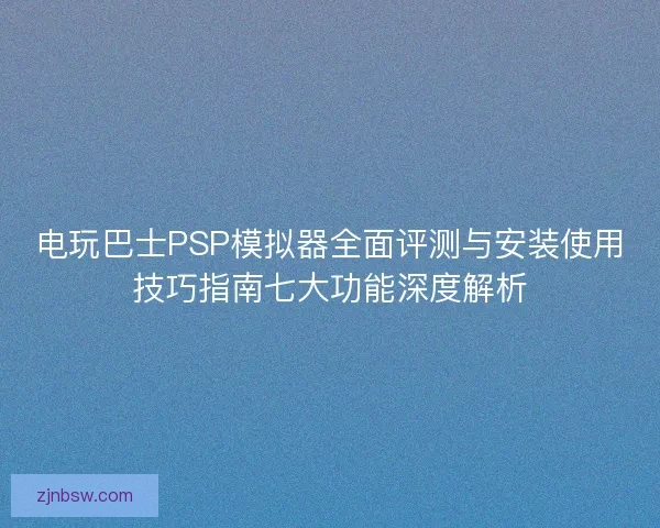 电玩巴士PSP模拟器全面评测与安装使用技巧指南七大功能深度解析
