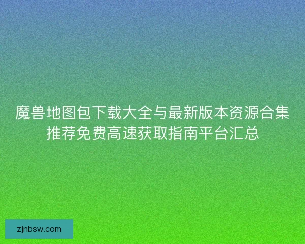魔兽地图包下载大全与最新版本资源合集推荐免费高速获取指南平台汇总