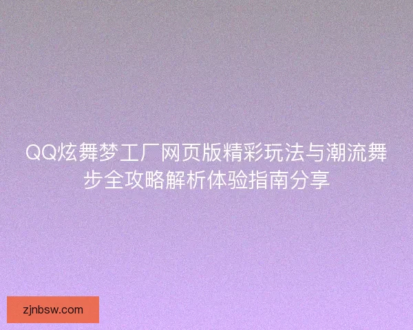 QQ炫舞梦工厂网页版精彩玩法与潮流舞步全攻略解析体验指南分享