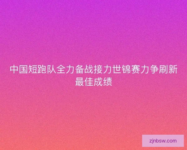 中国短跑队全力备战接力世锦赛力争刷新最佳成绩